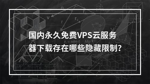 国内永久免费VPS云服务器下载存在哪些隐藏限制？