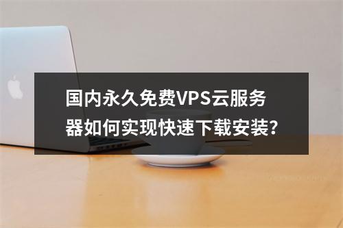 国内永久免费VPS云服务器如何实现快速下载安装？