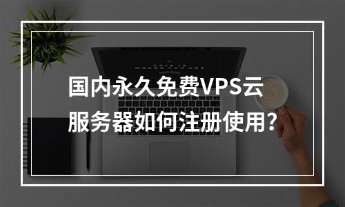 国内永久免费VPS云服务器如何注册使用？