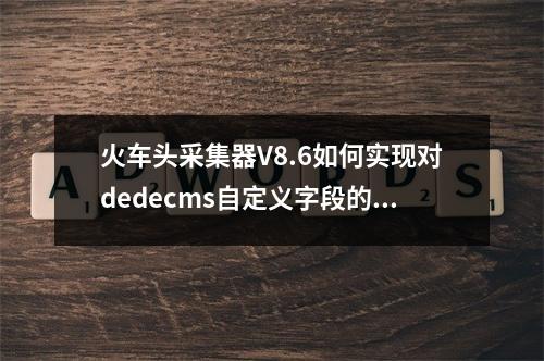 火车头采集器V8.6如何实现对dedecms自定义字段的完美支持?