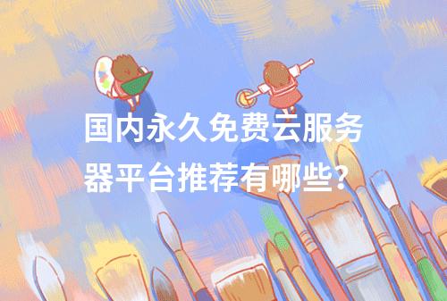 国内永久免费云服务器平台推荐有哪些？