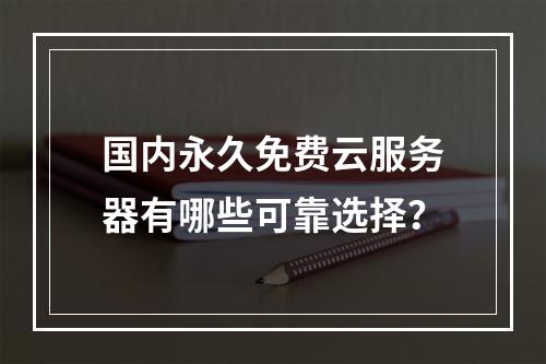 国内永久免费云服务器有哪些可靠选择？