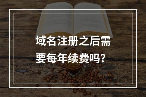 域名注册之后需要每年续费吗?