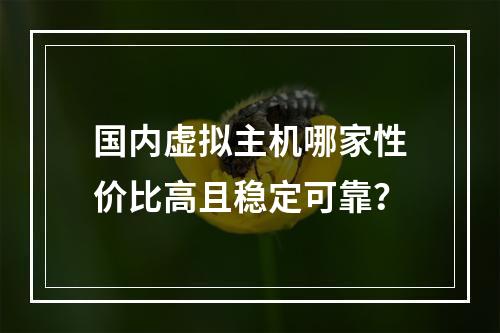 国内虚拟主机哪家性价比高且稳定可靠？