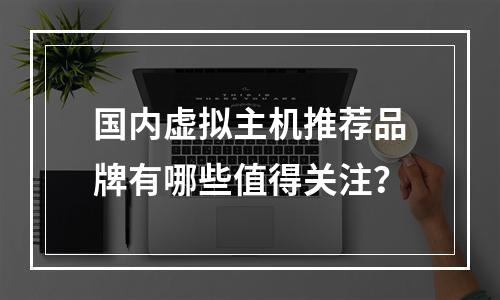 国内虚拟主机推荐品牌有哪些值得关注？