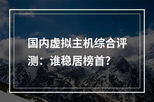 国内虚拟主机综合评测：谁稳居榜首？