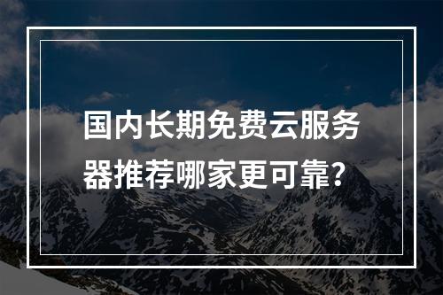 国内长期免费云服务器推荐哪家更可靠？