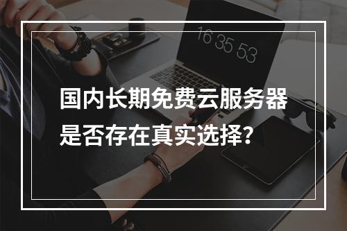 国内长期免费云服务器是否存在真实选择？
