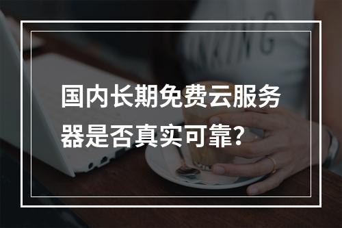 国内长期免费云服务器是否真实可靠？