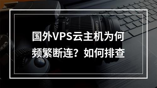 国外VPS云主机为何频繁断连？如何排查
