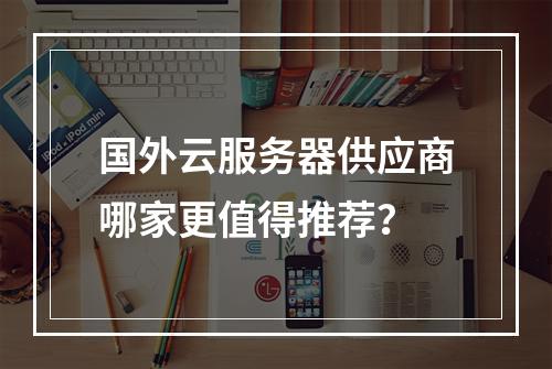 国外云服务器供应商哪家更值得推荐？