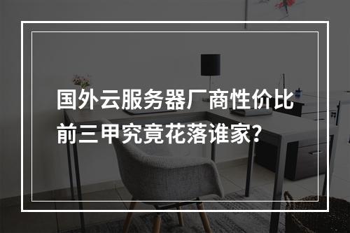 国外云服务器厂商性价比前三甲究竟花落谁家？
