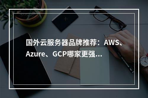 国外云服务器品牌推荐：AWS、Azure、GCP哪家更强？
