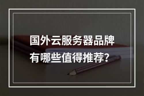 国外云服务器品牌有哪些值得推荐？