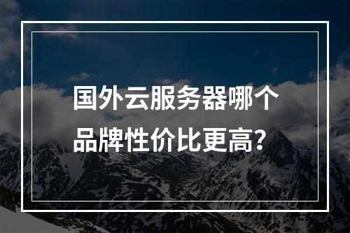 国外云服务器哪个品牌性价比更高？