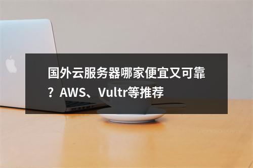 国外云服务器哪家便宜又可靠？AWS、Vultr等推荐
