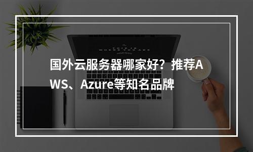 国外云服务器哪家好？推荐AWS、Azure等知名品牌