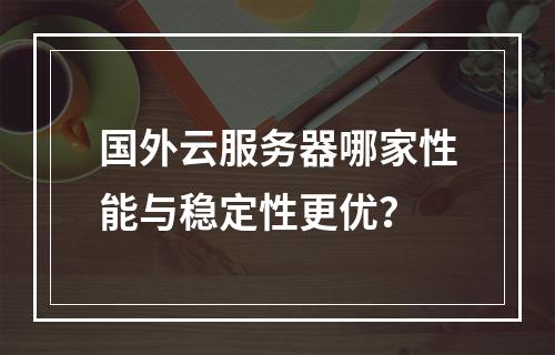 国外云服务器哪家性能与稳定性更优？