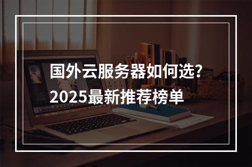 国外云服务器如何选？2025最新推荐榜单