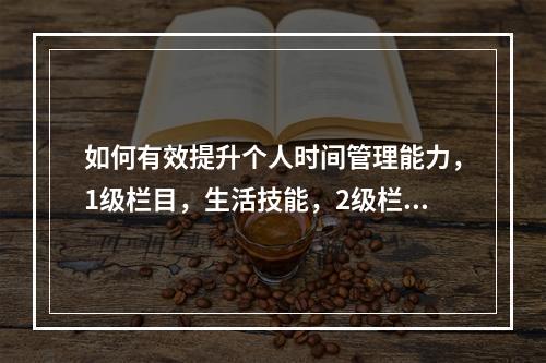 如何有效提升个人时间管理能力,1级栏目,生活技能,2级栏目,时间管理,网站名,高效人生网,想知道如何更有效地管理你的时间吗?探索高效人生网的生活技能专栏,了解时