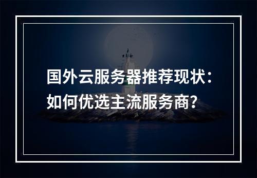 国外云服务器推荐现状：如何优选主流服务商？