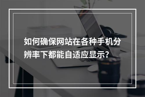 如何确保网站在各种手机分辨率下都能自适应显示?