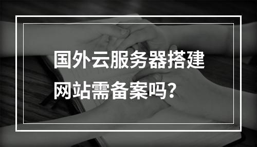 国外云服务器搭建网站需备案吗？