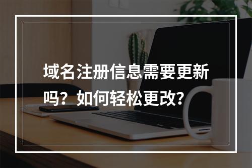 域名注册信息需要更新吗?如何轻松更改?