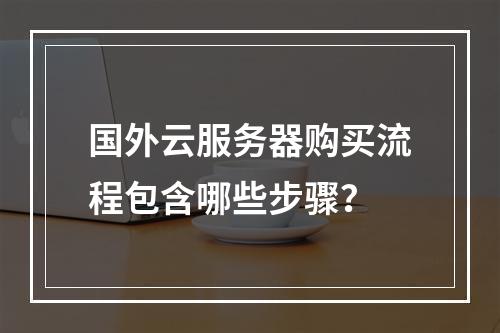 国外云服务器购买流程包含哪些步骤？