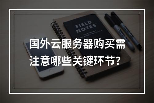 国外云服务器购买需注意哪些关键环节？
