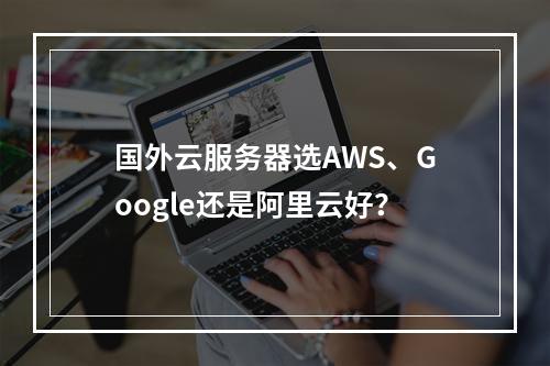 国外云服务器选AWS、Google还是阿里云好？