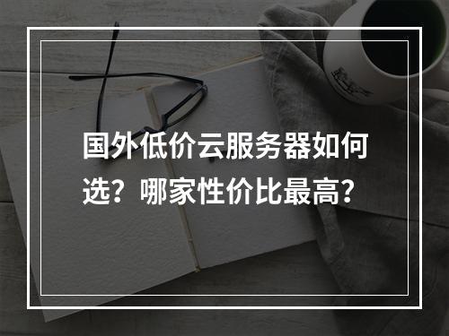 国外低价云服务器如何选？哪家性价比最高？
