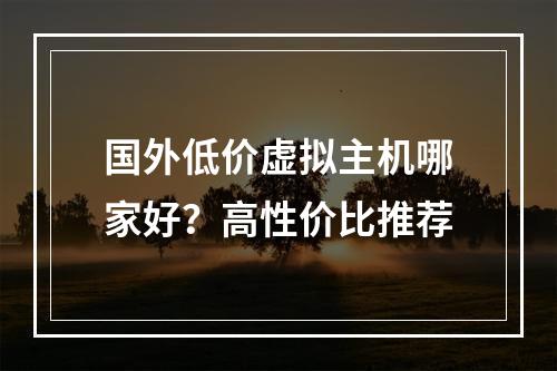 国外低价虚拟主机哪家好？高性价比推荐
