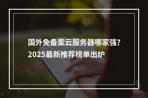 国外免备案云服务器哪家强？2025最新推荐榜单出炉