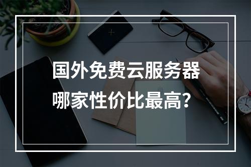 国外免费云服务器哪家性价比最高？