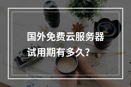 国外免费云服务器试用期有多久？