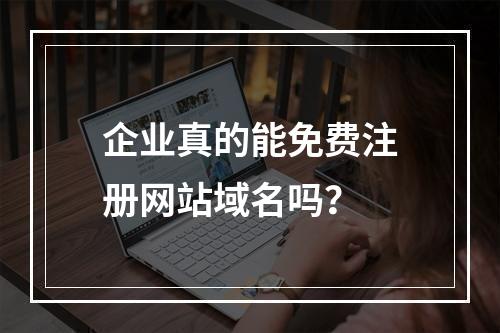企业真的能免费注册网站域名吗?
