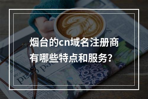 烟台的cn域名注册商有哪些特点和服务?
