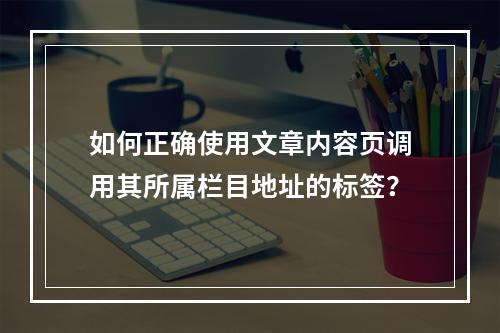 如何正确使用文章内容页调用其所属栏目地址的标签?