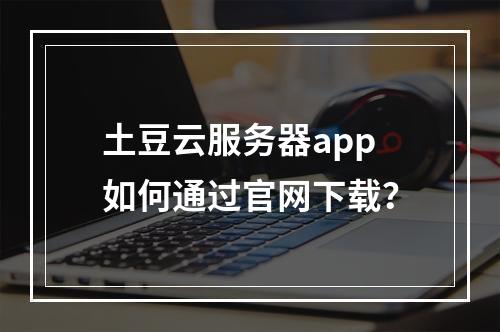 土豆云服务器app如何通过官网下载？