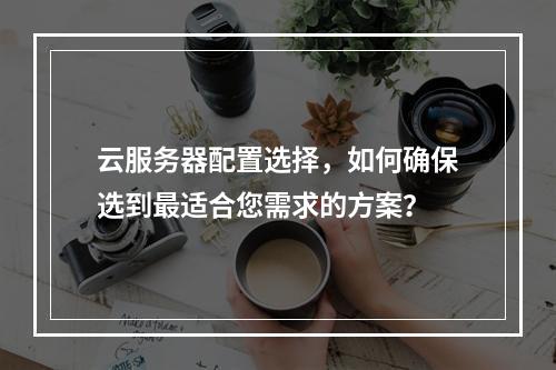 云服务器配置选择,如何确保选到最适合您需求的方案?