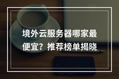 境外云服务器哪家最便宜？推荐榜单揭晓