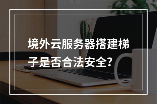 境外云服务器搭建梯子是否合法安全？