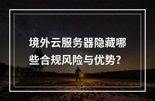境外云服务器隐藏哪些合规风险与优势？