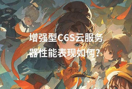 增强型C6S云服务器性能表现如何？