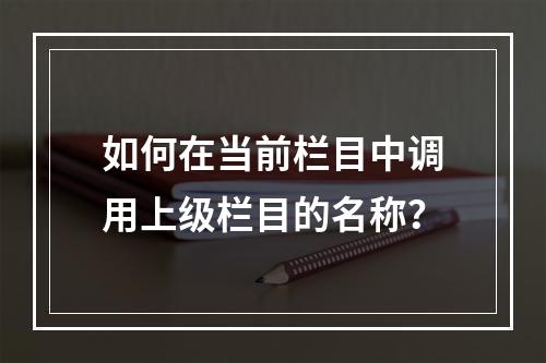 如何在当前栏目中调用上级栏目的名称?