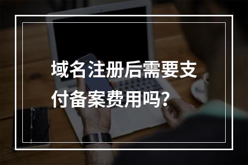 域名注册后需要支付备案费用吗?