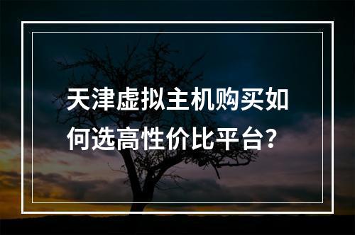 天津虚拟主机购买如何选高性价比平台？