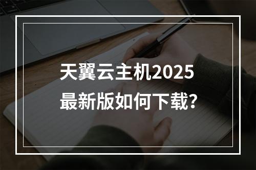 天翼云主机2025最新版如何下载？