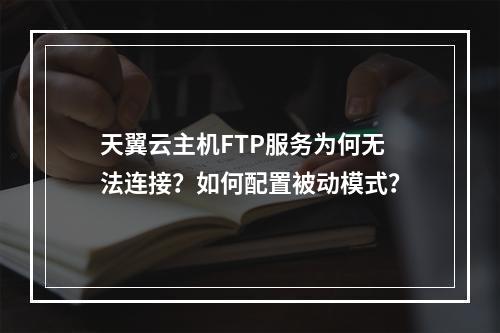 天翼云主机FTP服务为何无法连接？如何配置被动模式？